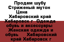 Продам шубу. Стриженый мутон › Цена ­ 12 000 - Хабаровский край, Хабаровск г. Одежда, обувь и аксессуары » Женская одежда и обувь   . Хабаровский край,Хабаровск г.